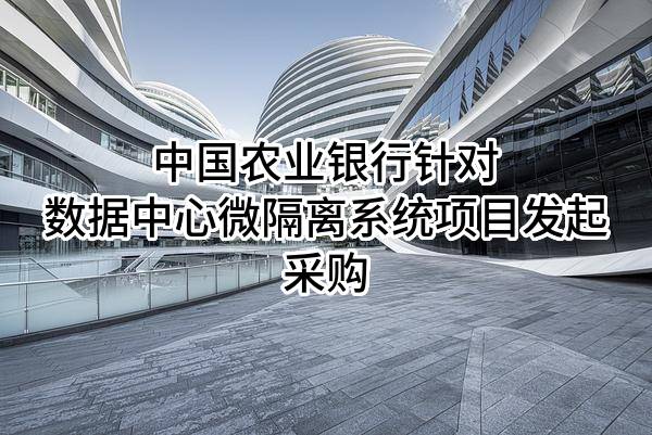 中国农业银行股份有限公司针对数据中心微隔离系统项目发起采购