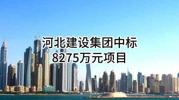 河北建设集团股份有限公司中标8275万元项目