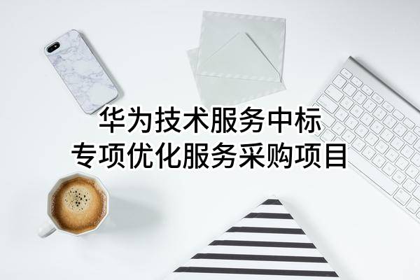 华为技术服务有限公司中标专项优化服务采购项目