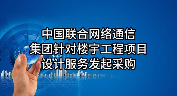 中国联合网络通信集团有限公司针对楼宇工程项目设计服务发起采购