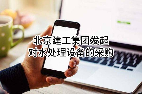 北京建工集团有限责任公司发起对水处理设备的采购