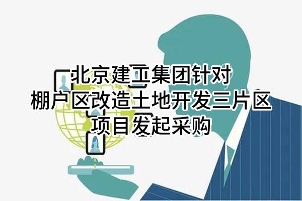 北京建工集团有限责任公司针对棚户区改造土地开发三片区项目发起采购