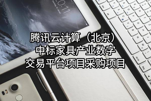 腾讯云计算（北京）有限责任公司中标家具产业数字交易平台项目采购项目