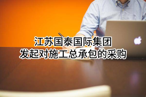 江苏国泰国际集团股份有限公司发起对施工总承包的采购